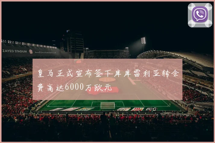 皇马正式宣布签下库库雷利亚转会费高达6000万欧元