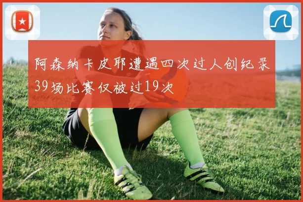 阿森纳卡皮耶遭遇四次过人创纪录39场比赛仅被过19次