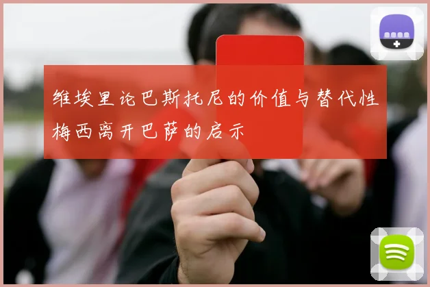 维埃里论巴斯托尼的价值与替代性梅西离开巴萨的启示