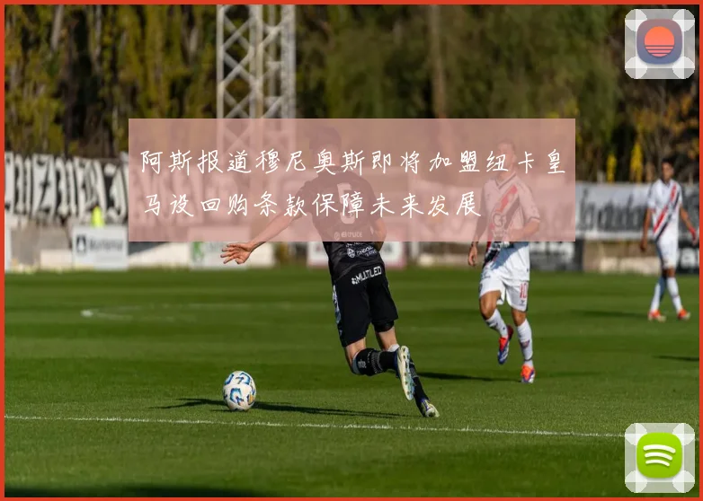 阿斯报道穆尼奥斯即将加盟纽卡皇马设回购条款保障未来发展