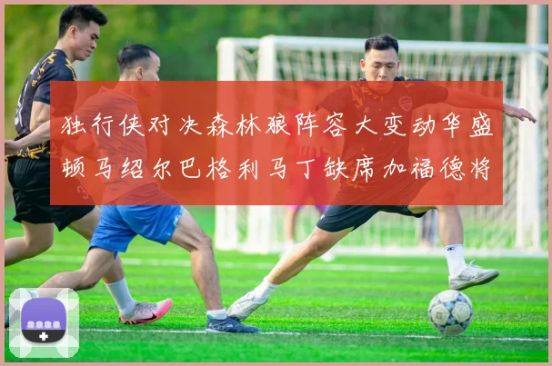 独行侠对决森林狼阵容大变动华盛顿马绍尔巴格利马丁缺席加福德将出战