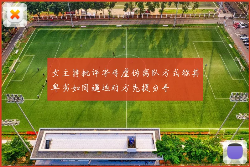 女主持批评字母虚伪离队方式称其卑劣如同逼迫对方先提分手