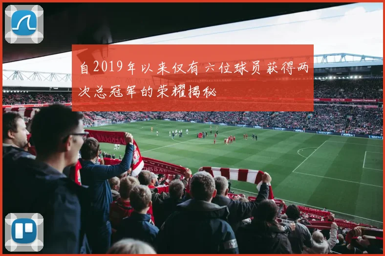 自2019年以来仅有六位球员获得两次总冠军的荣耀揭秘