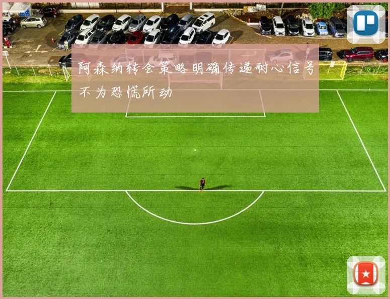 阿森纳转会策略明确传递耐心信号不为恐慌所动