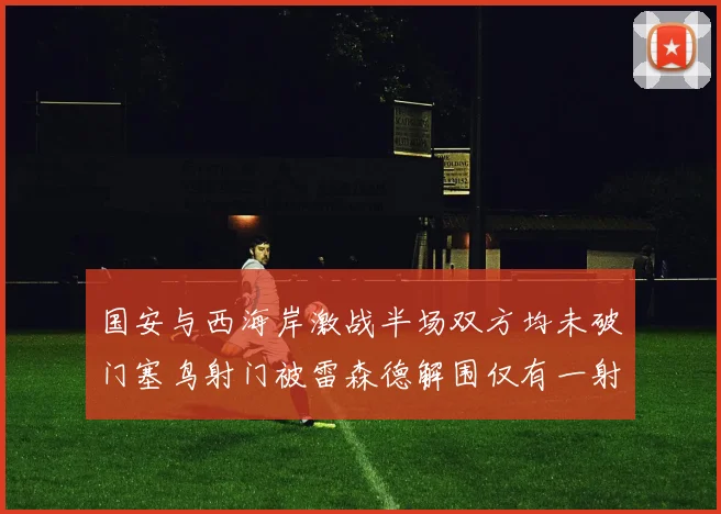 国安与西海岸激战半场双方均未破门塞鸟射门被雷森德解围仅有一射正
