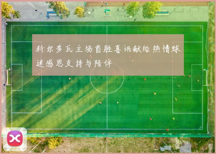 科尔多瓦主场首胜喜讯献给热情球迷感恩支持与陪伴