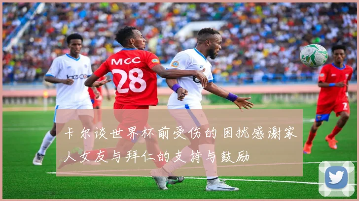 卡尔谈世界杯前受伤的困扰感谢家人女友与拜仁的支持与鼓励
