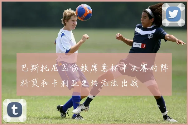 巴斯托尼因伤缺席意杯半决赛对阵科莫和卡利亚里均无法出战