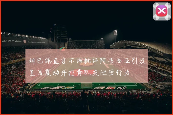姆巴佩直言不讳批评阿韦洛亚引发皇马震动并指责队友泄密行为