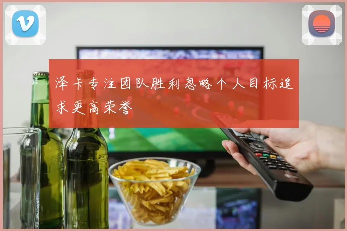 泽卡专注团队胜利忽略个人目标追求更高荣誉