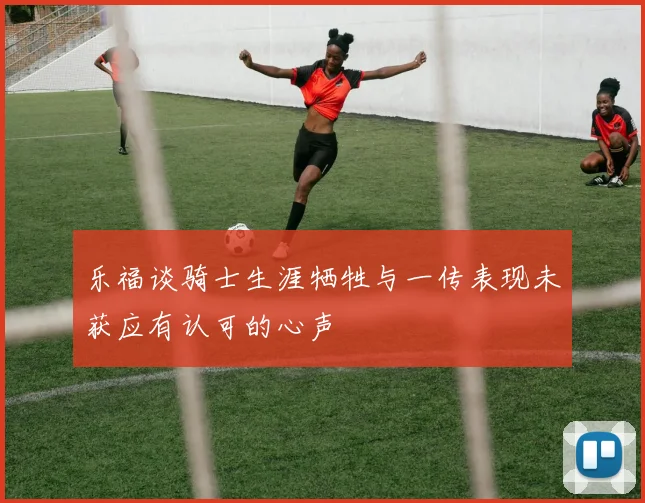 乐福谈骑士生涯牺牲与一传表现未获应有认可的心声