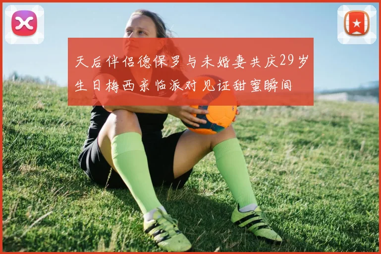 天后伴侣德保罗与未婚妻共庆29岁生日梅西亲临派对见证甜蜜瞬间