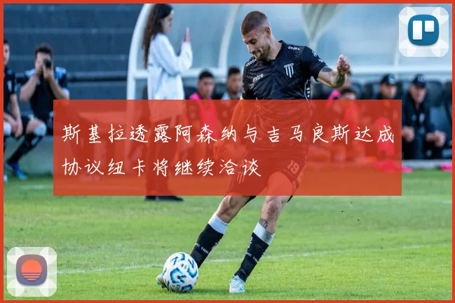 斯基拉透露阿森纳与吉马良斯达成协议纽卡将继续洽谈