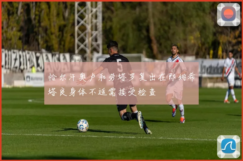 恰尔汗奥卢和劳塔罗复出在即姆希塔良身体不适需接受检查
