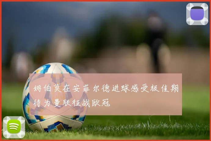 姆伯莫在安菲尔德进球感受极佳期待为曼联征战欧冠