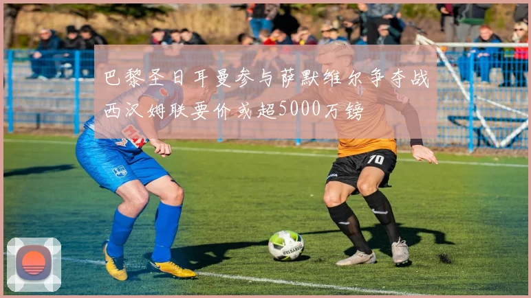 巴黎圣日耳曼参与萨默维尔争夺战西汉姆联要价或超5000万镑