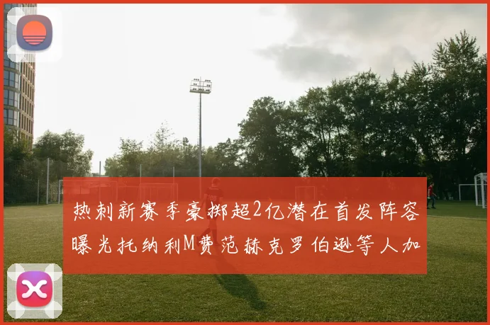 热刺新赛季豪掷超2亿潜在首发阵容曝光托纳利M费范赫克罗伯逊等人加盟