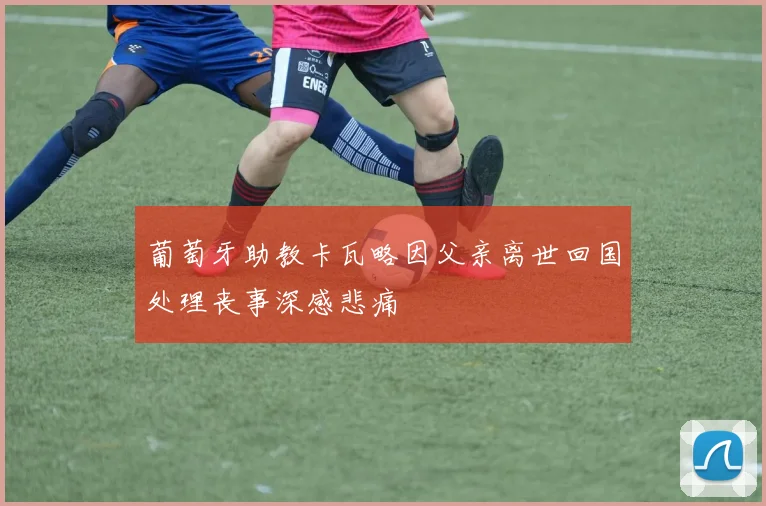 葡萄牙助教卡瓦略因父亲离世回国处理丧事深感悲痛