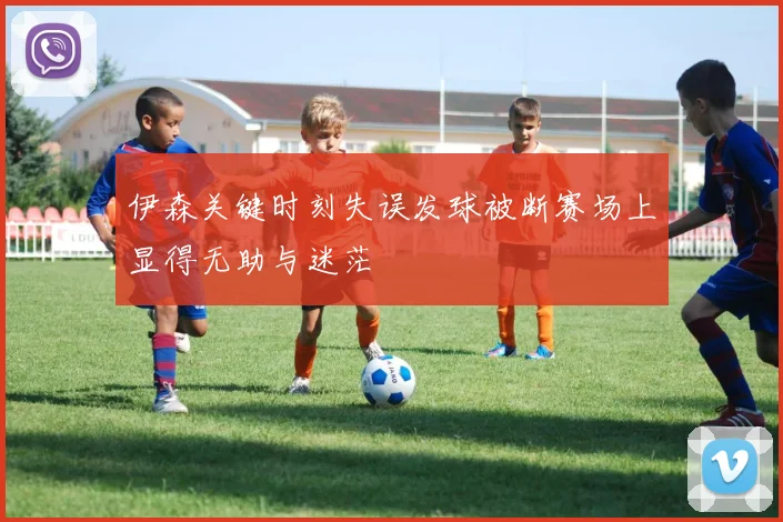 伊森关键时刻失误发球被断赛场上显得无助与迷茫