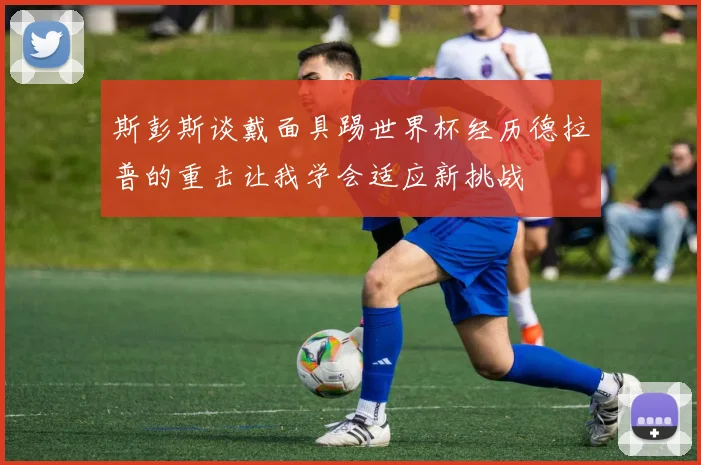 斯彭斯谈戴面具踢世界杯经历德拉普的重击让我学会适应新挑战