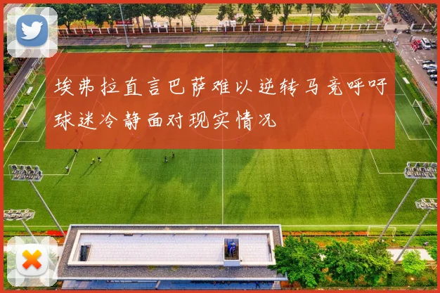 埃弗拉直言巴萨难以逆转马竞呼吁球迷冷静面对现实情况