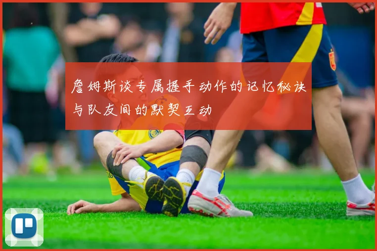 詹姆斯谈专属握手动作的记忆秘诀与队友间的默契互动