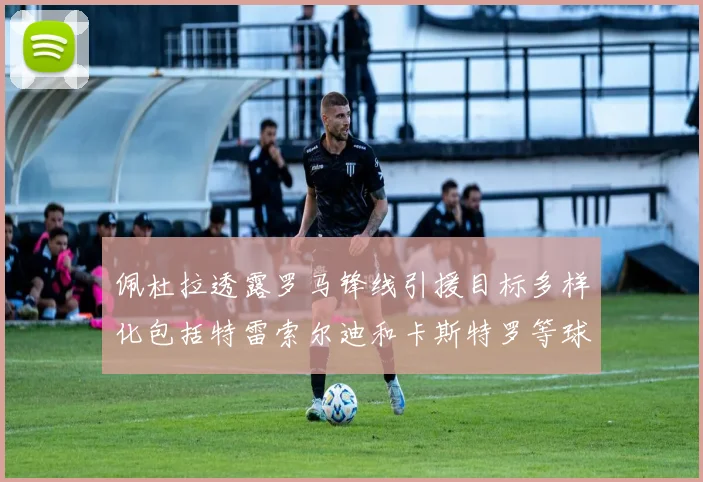 佩杜拉透露罗马锋线引援目标多样化包括特雷索尔迪和卡斯特罗等球员