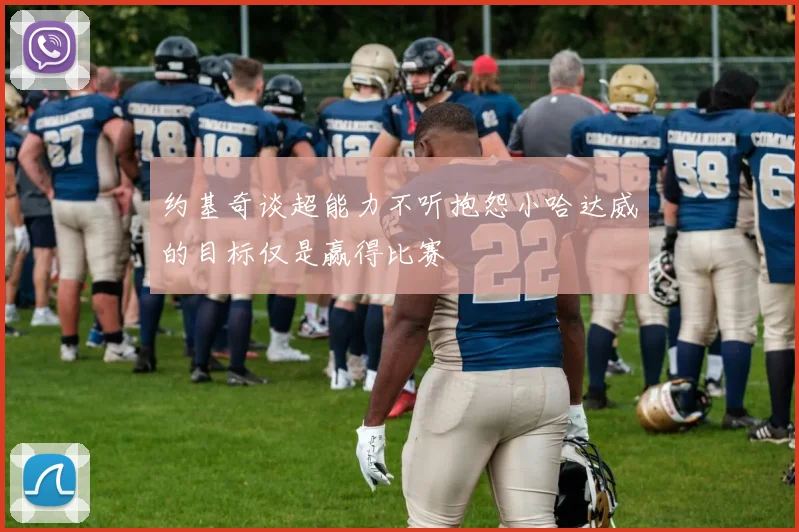 约基奇谈超能力不听抱怨小哈达威的目标仅是赢得比赛