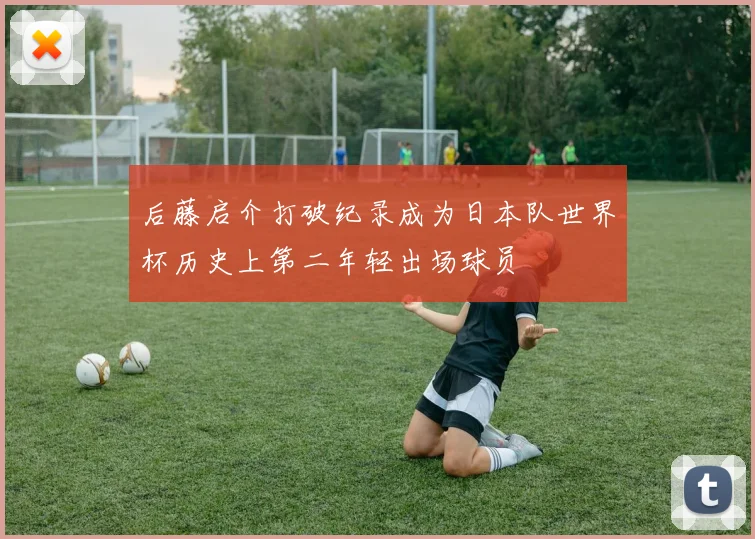 后藤启介打破纪录成为日本队世界杯历史上第二年轻出场球员