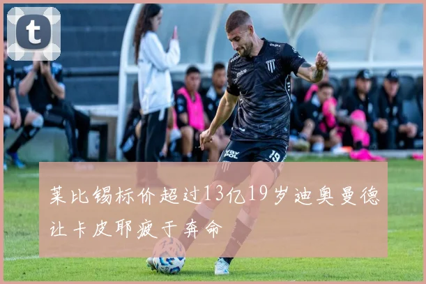 莱比锡标价超过13亿19岁迪奥曼德让卡皮耶疲于奔命
