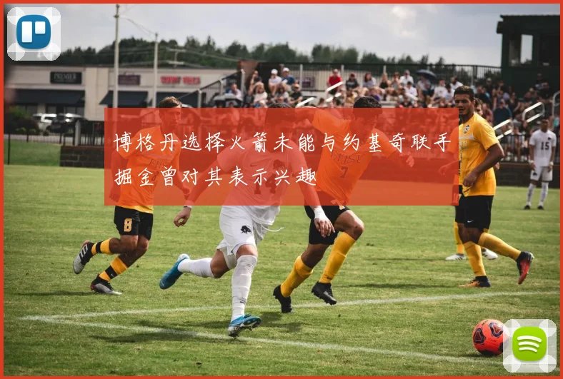 博格丹选择火箭未能与约基奇联手掘金曾对其表示兴趣