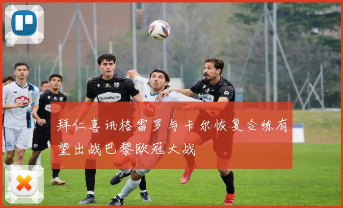 拜仁喜讯格雷罗与卡尔恢复合练有望出战巴黎欧冠大战