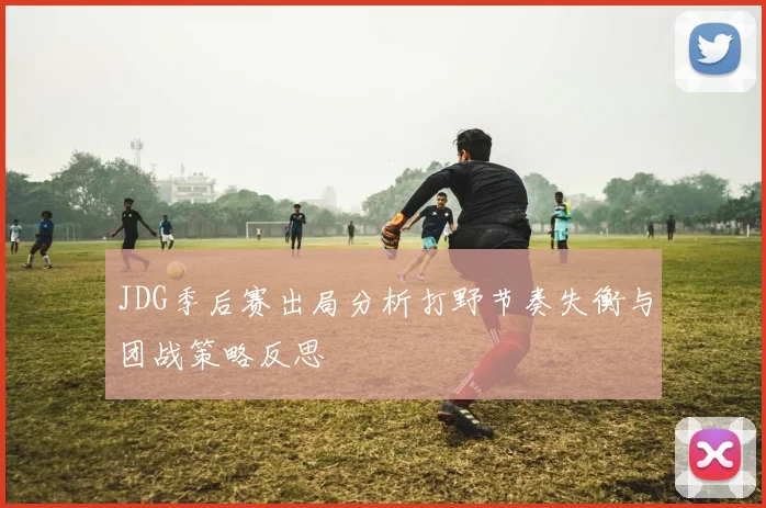 JDG季后赛出局分析打野节奏失衡与团战策略反思