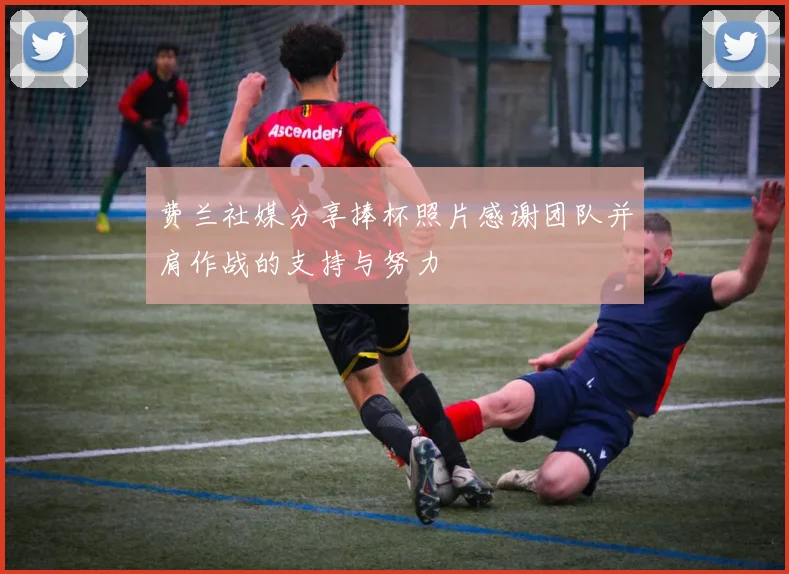 费兰社媒分享捧杯照片感谢团队并肩作战的支持与努力