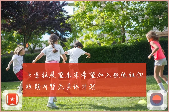 卡索拉展望未来希望加入教练组但短期内暂无具体计划