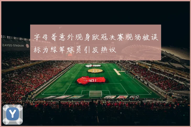 字母哥意外现身欧冠决赛现场被误标为绿军球员引发热议