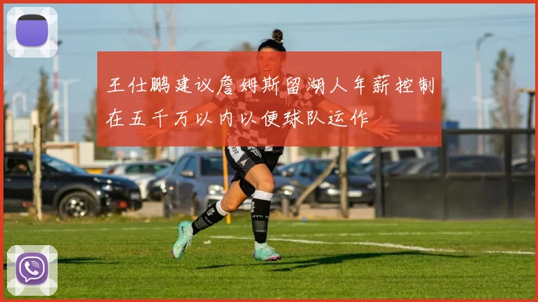 王仕鹏建议詹姆斯留湖人年薪控制在五千万以内以便球队运作
