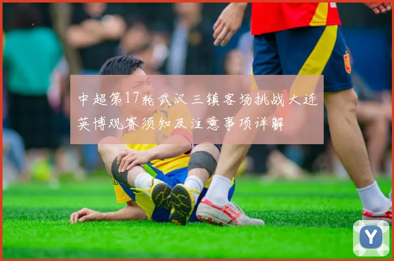 中超第17轮武汉三镇客场挑战大连英博观赛须知及注意事项详解