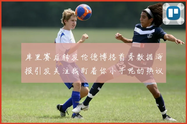 库里赛后转发伦德博格首秀数据海报引发关注我盯着你小子呢的热议