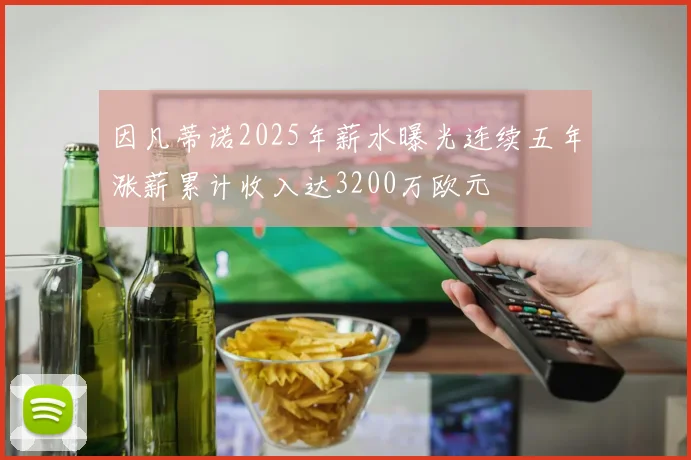 因凡蒂诺2025年薪水曝光连续五年涨薪累计收入达3200万欧元