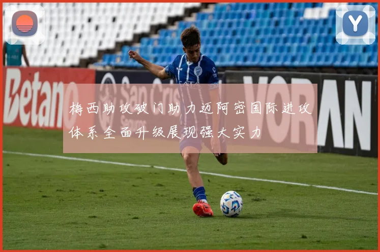 梅西助攻破门助力迈阿密国际进攻体系全面升级展现强大实力