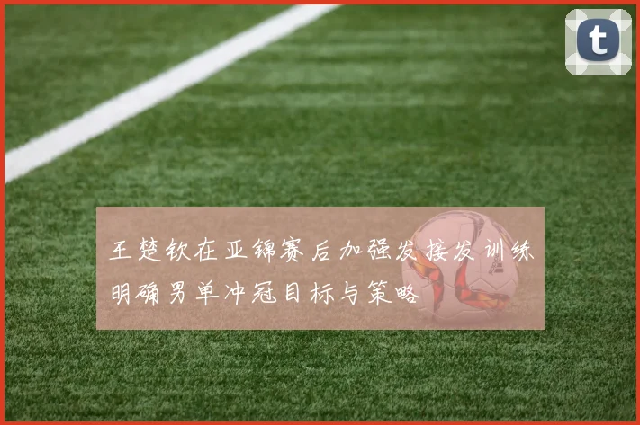 王楚钦在亚锦赛后加强发接发训练明确男单冲冠目标与策略